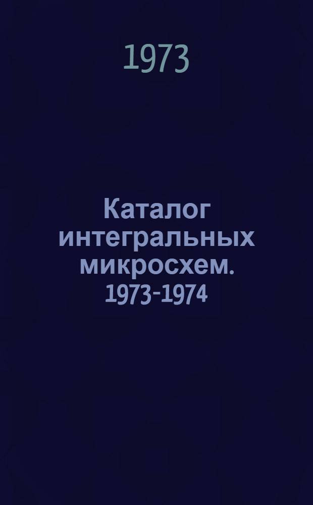 Каталог интегральных микросхем. 1973-1974 : [В 2 ч.] Ч. 1-2. Ч. 1 : Цифровые