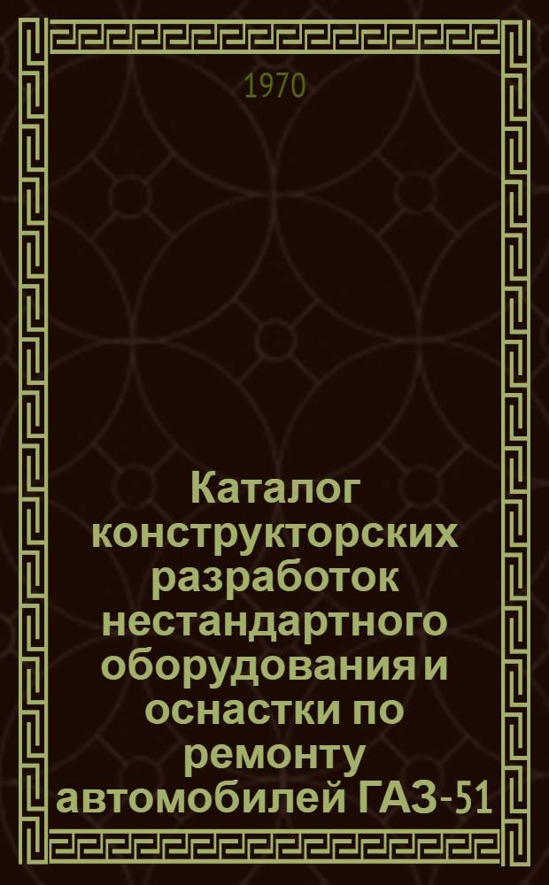 Каталог конструкторских разработок нестандартного оборудования и оснастки по ремонту автомобилей ГАЗ-51, ГАЗ-53А : [В 2 ч.] Ч. 1-. Ч. 1. Раздел 2 : [Разборно-сборочное и ремонтное оборудование]