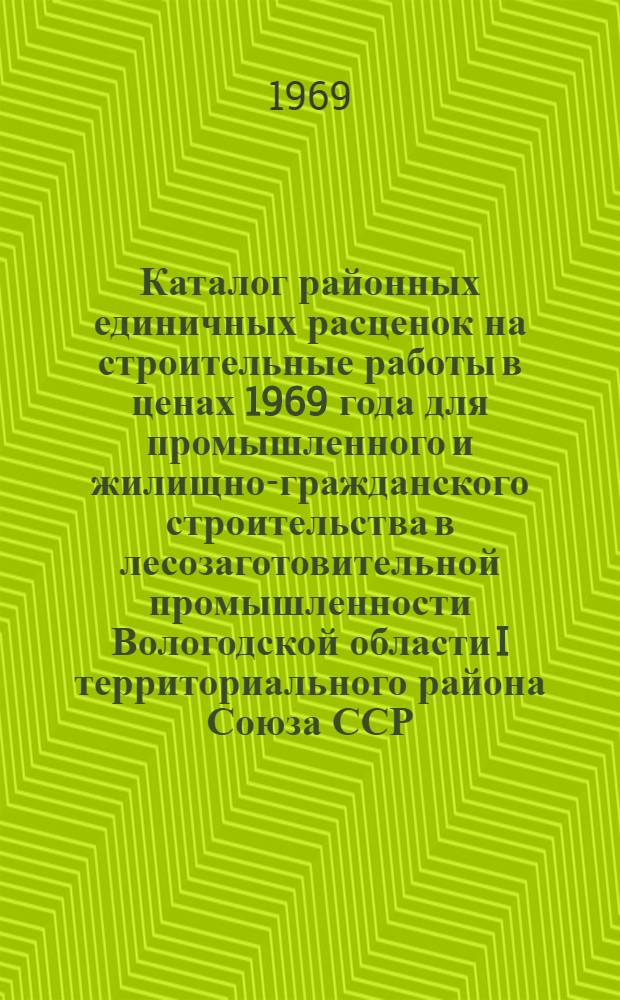 Каталог районных единичных расценок на строительные работы в ценах 1969 года для промышленного и жилищно-гражданского строительства в лесозаготовительной промышленности Вологодской области I территориального района Союза ССР : Зоны А, Б, В, Г : Сб. № 10