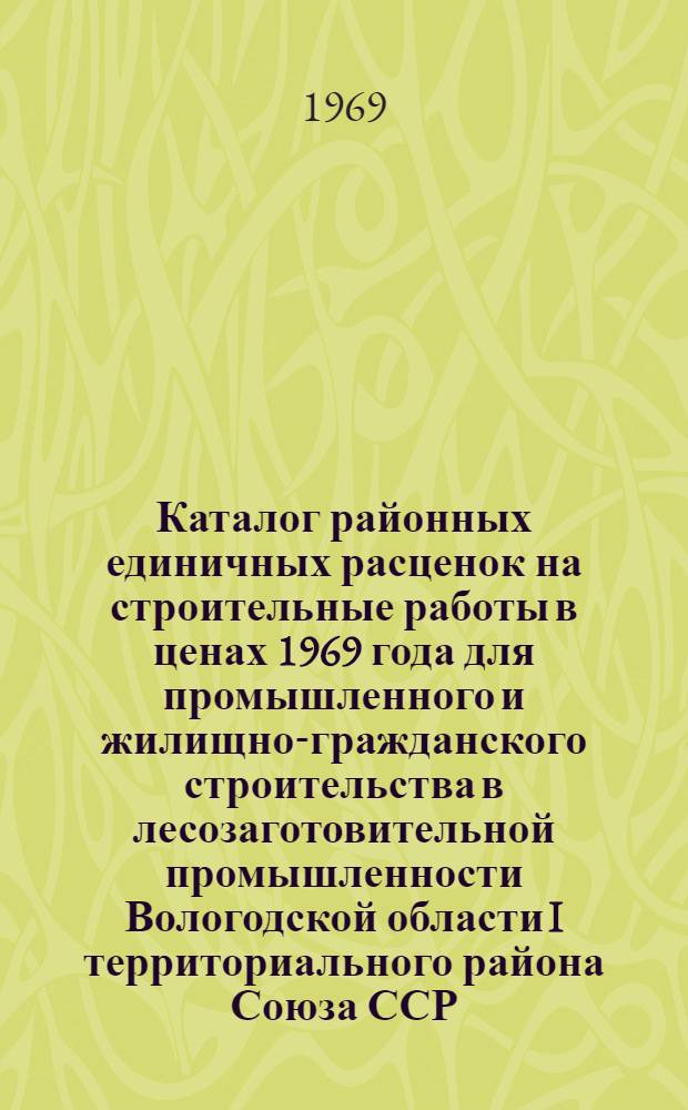 Каталог районных единичных расценок на строительные работы в ценах 1969 года для промышленного и жилищно-гражданского строительства в лесозаготовительной промышленности Вологодской области I территориального района Союза ССР : Зоны А, Б, В, Г Сб. № 10. Сб. 11