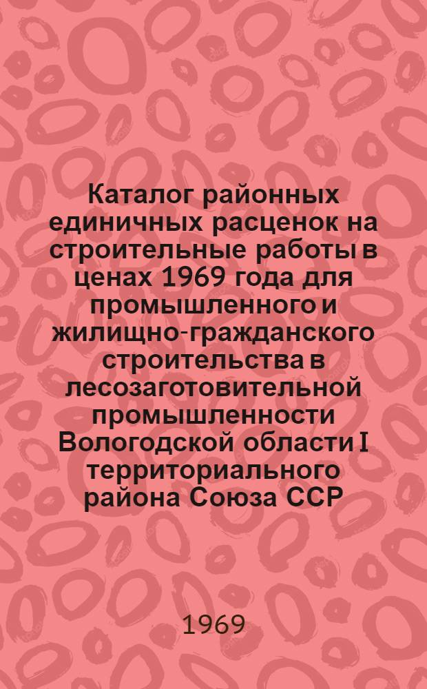 Каталог районных единичных расценок на строительные работы в ценах 1969 года для промышленного и жилищно-гражданского строительства в лесозаготовительной промышленности Вологодской области I территориального района Союза ССР : Зоны А, Б, В, Г Сб. № 10. Сб. 12