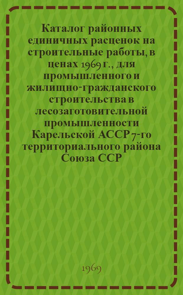 Каталог районных единичных расценок на строительные работы, в ценах 1969 г., для промышленного и жилищно-гражданского строительства в лесозаготовительной промышленности Карельской АССР 7-го территориального района Союза ССР : Зоны Д, Е, Ж : В 13 сб. : Сб. 1-