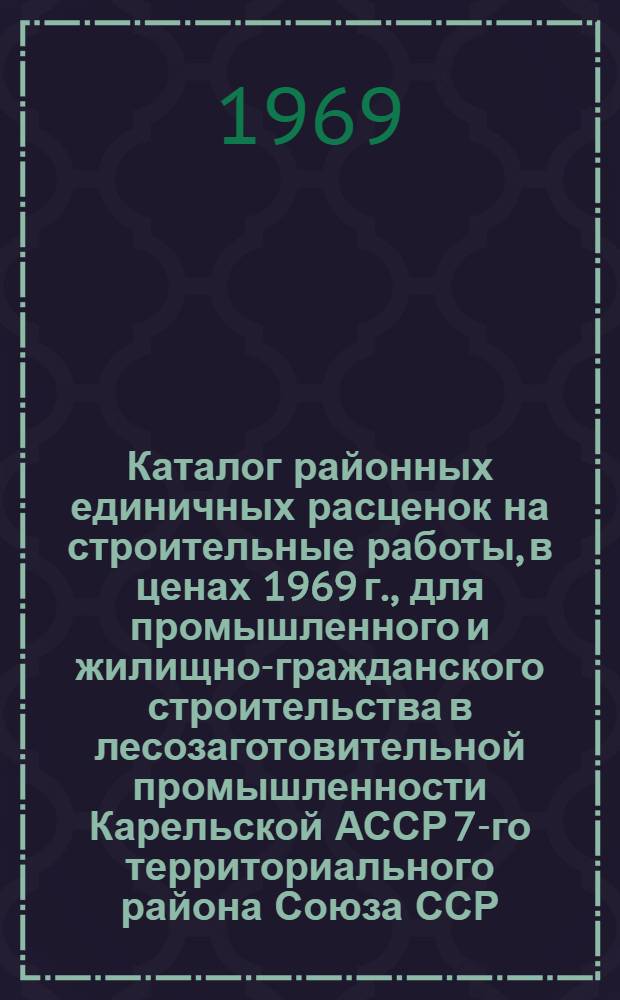 Каталог районных единичных расценок на строительные работы, в ценах 1969 г., для промышленного и жилищно-гражданского строительства в лесозаготовительной промышленности Карельской АССР 7-го территориального района Союза ССР : Зоны Д, Е, Ж [В 13 сб.] Сб. 1-. Сб. 1