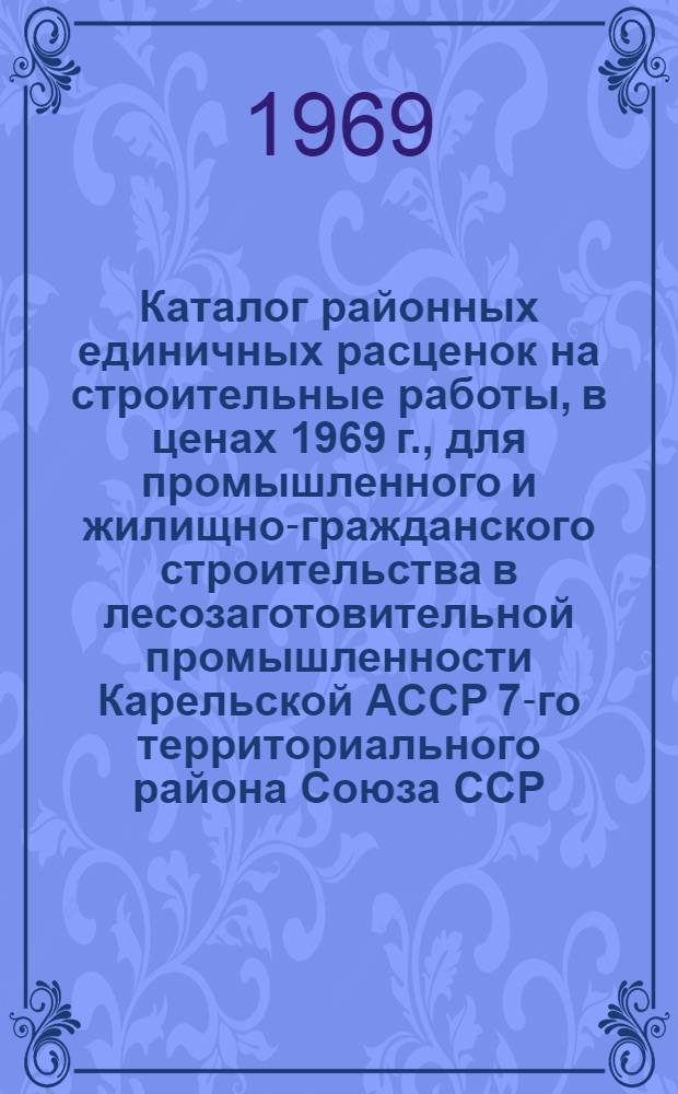 Каталог районных единичных расценок на строительные работы, в ценах 1969 г., для промышленного и жилищно-гражданского строительства в лесозаготовительной промышленности Карельской АССР 7-го территориального района Союза ССР : Зоны Д, Е, Ж [В 13 сб.] Сб. 1-. Сборник 9. Ч. 1
