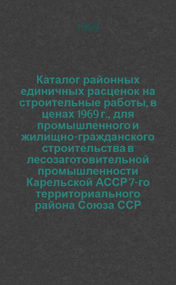 Каталог районных единичных расценок на строительные работы, в ценах 1969 г., для промышленного и жилищно-гражданского строительства в лесозаготовительной промышленности Карельской АССР 7-го территориального района Союза ССР : Зоны Д, Е, Ж [В 13 сб.] Сб. 1-. Сб. 12