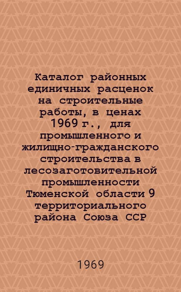 Каталог районных единичных расценок на строительные работы, в ценах 1969 г., для промышленного и жилищно-гражданского строительства в лесозаготовительной промышленности Тюменской области 9 территориального района Союза ССР : Все зоны В 4 кн. Утв. 1/I 1969 г. Кн. 1-. Кн. 2