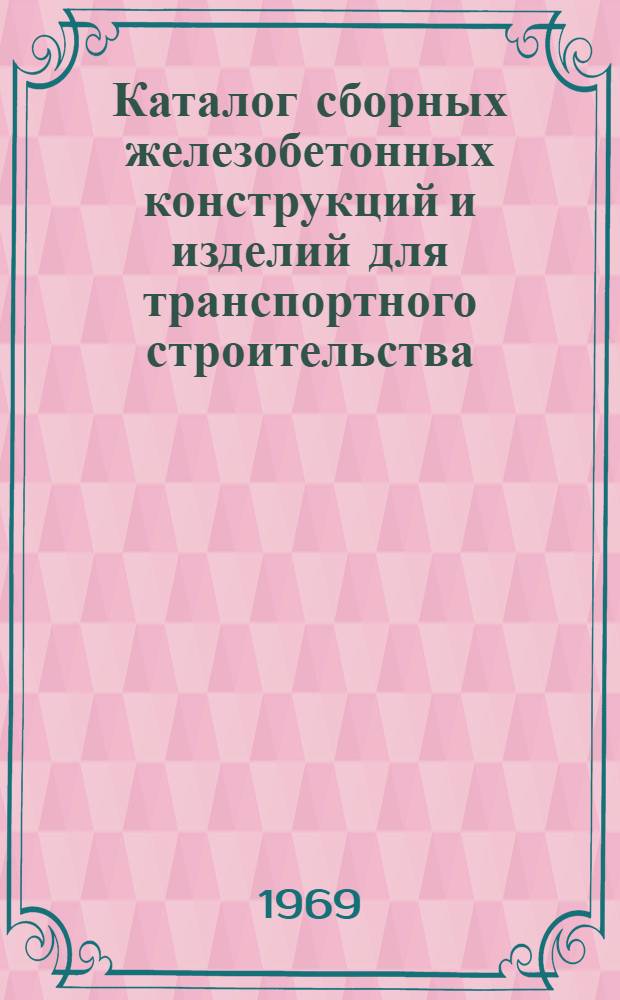 Каталог сборных железобетонных конструкций и изделий для транспортного строительства : Утв. 23/VI 1969 г. [В 7 разделах] Раздел 1-. Разд. 4 : Искусственные сооружения железных и автомобильных дорог
