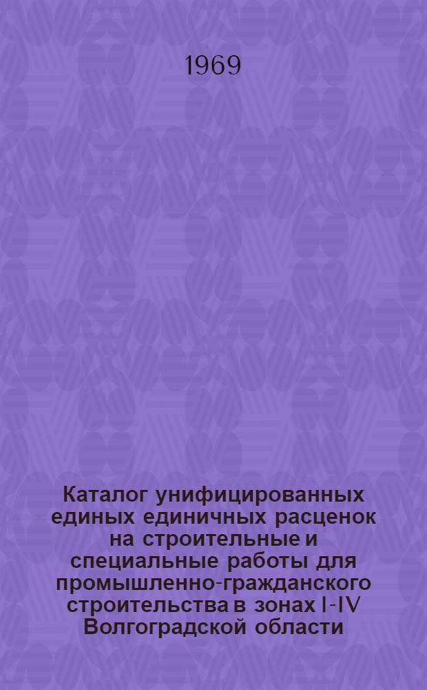 Каталог унифицированных единых единичных расценок на строительные и специальные работы для промышленно-гражданского строительства в зонах I-IV Волгоградской области : Для применения с 1 января 1969 года Кн. 1-. Кн. 3. Сборники ЕРЕР № 31, 32, 34, 35, 36, 41, 42, 0