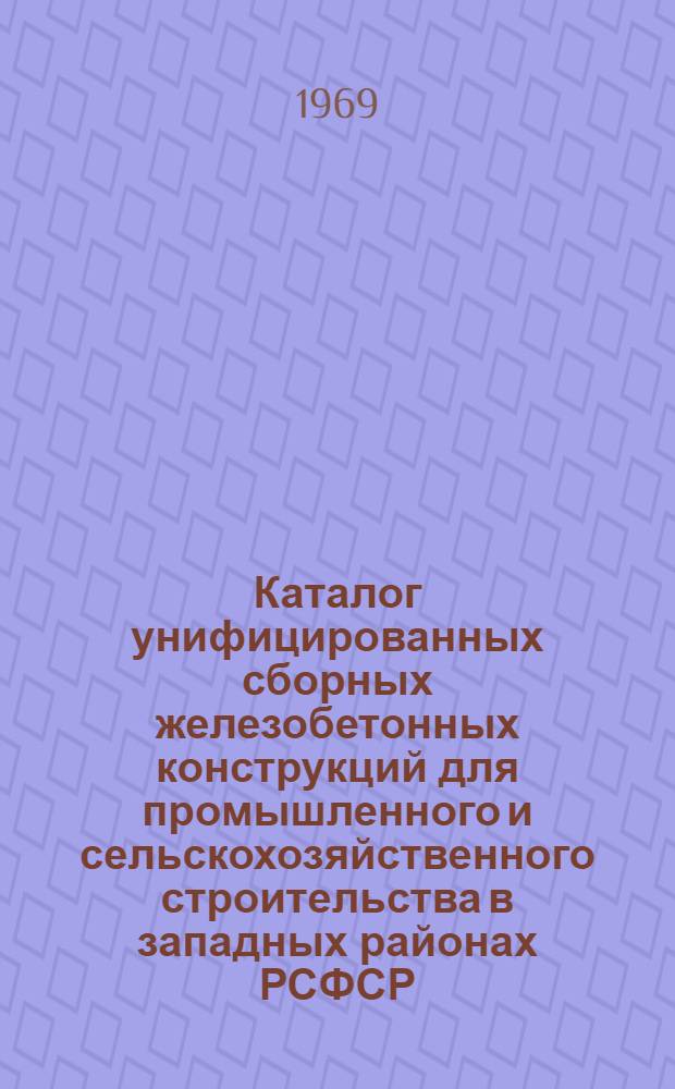 Каталог унифицированных сборных железобетонных конструкций для промышленного и сельскохозяйственного строительства в западных районах РСФСР, осуществляемого Главзапстроем : В 2 ч. : Ч. 1-