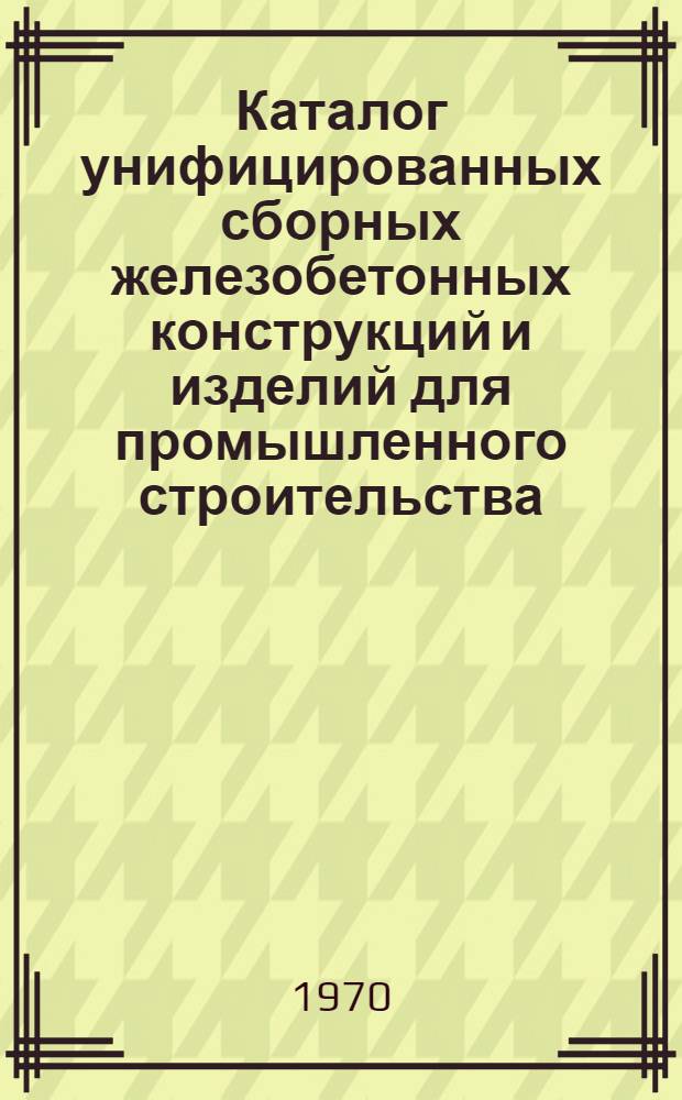 Каталог унифицированных сборных железобетонных конструкций и изделий для промышленного строительства : Утв. 29/XII 1969 г. : Вып. 2-