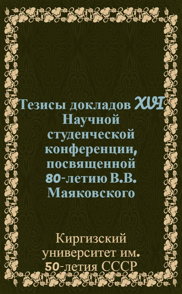 Тезисы докладов XVI Научной студенческой конференции, посвященной 80-летию В.В. Маяковского : 1-