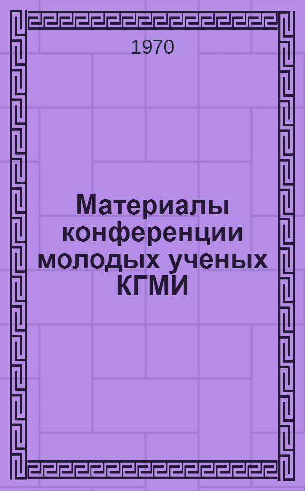 Материалы конференции молодых ученых КГМИ : Ч. 1-. Ч. 1 : Теоретическая секция