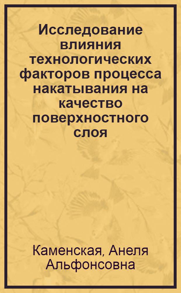 Исследование влияния технологических факторов процесса накатывания на качество поверхностного слоя : Автореф. дис. на соискание учен. степени канд. техн. наук : (05.164)