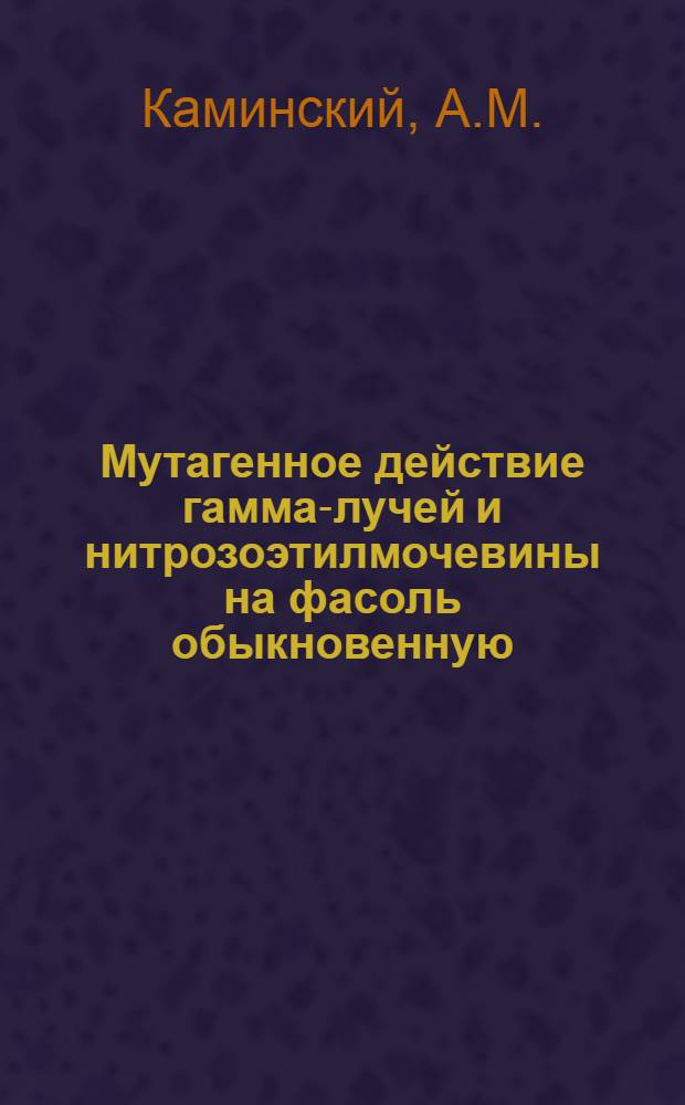 Мутагенное действие гамма-лучей и нитрозоэтилмочевины на фасоль обыкновенную : Автореф. дис. на соискание учен. степени канд. биол. наук : (103)