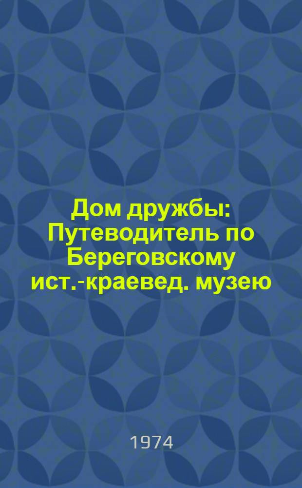 Дом дружбы : Путеводитель по Береговскому ист.-краевед. музею