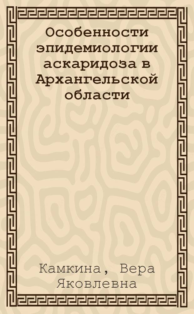 Особенности эпидемиологии аскаридоза в Архангельской области : Автореф. дис. на соиск. учен. степени канд. биол. наук : (03.00.19)