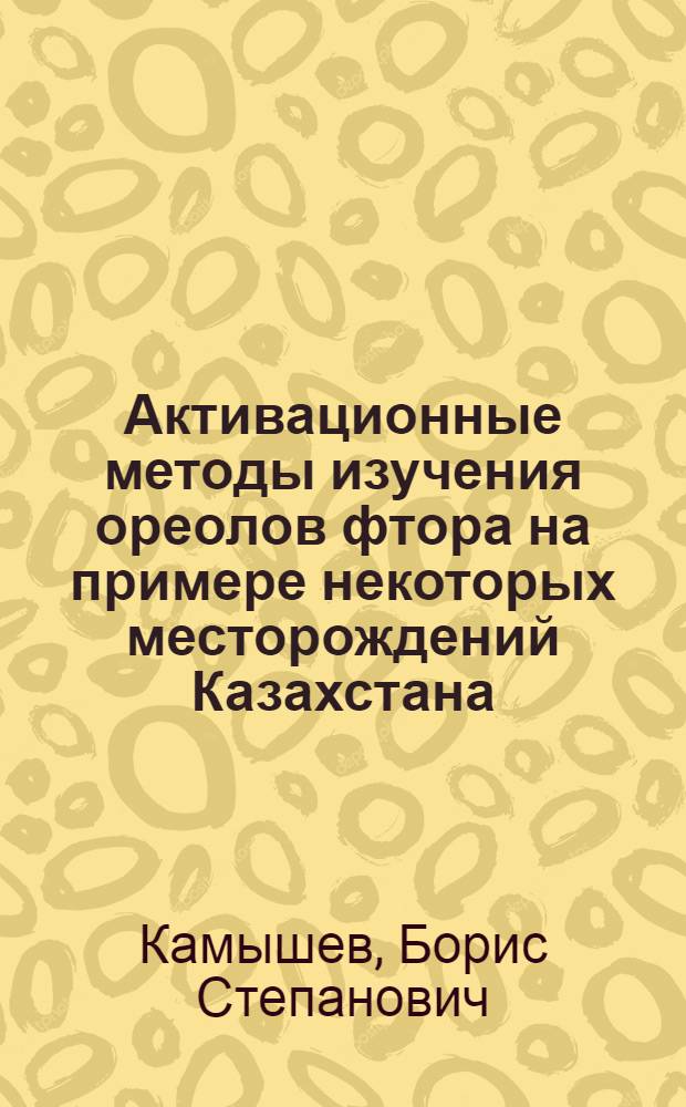 Активационные методы изучения ореолов фтора на примере некоторых месторождений Казахстана : Автореф. дис. на соиск. учен. степени канд. геол.-минерал. наук : (04.00.12)
