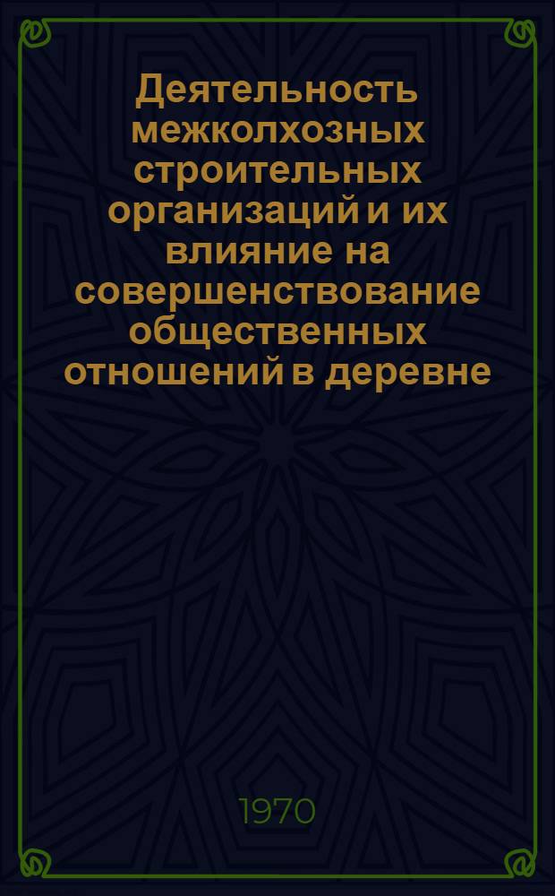Деятельность межколхозных строительных организаций и их влияние на совершенствование общественных отношений в деревне : Автореф. дис. на соискание учен. степени канд. экон. наук : (590)
