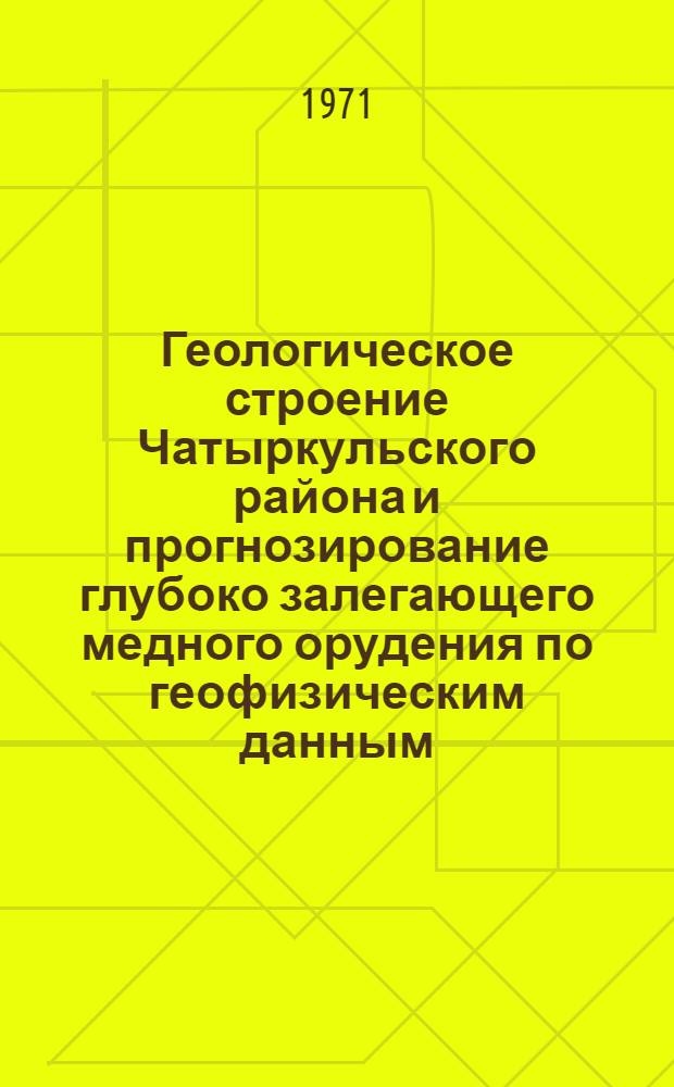 Геологическое строение Чатыркульского района и прогнозирование глубоко залегающего медного орудения по геофизическим данным : Автореф. дис. на соискание учен. степени канд. геол.-минерал. наук : (131)