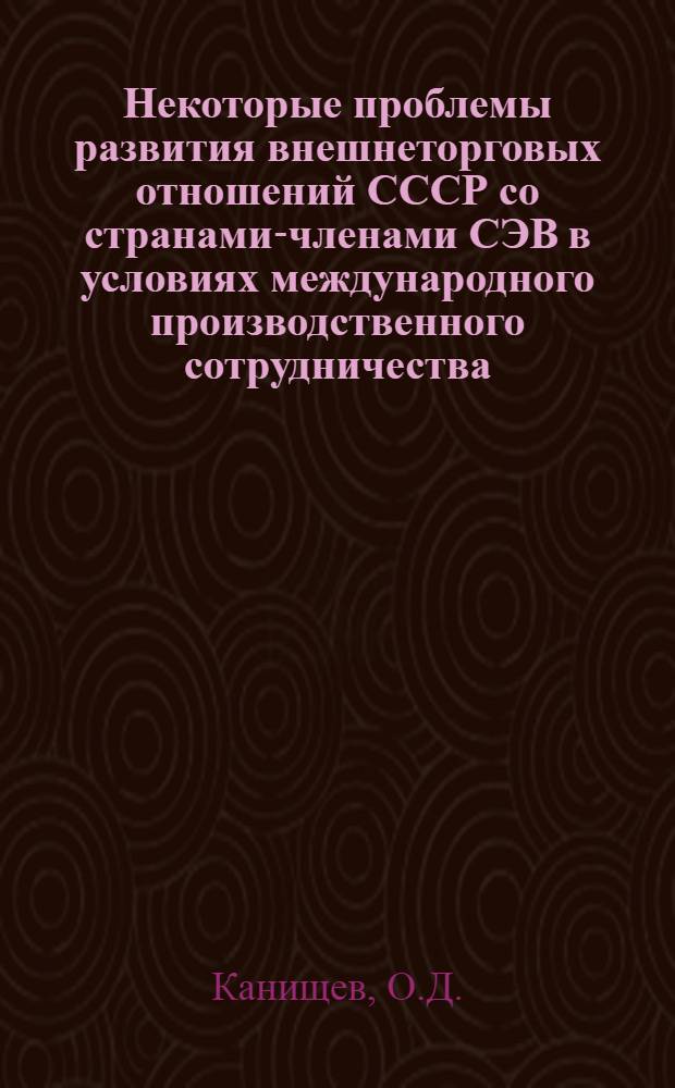 Некоторые проблемы развития внешнеторговых отношений СССР со странами-членами СЭВ в условиях международного производственного сотрудничества : Автореф. дис. на соискание учен. степени канд. экон. наук : (08.603)