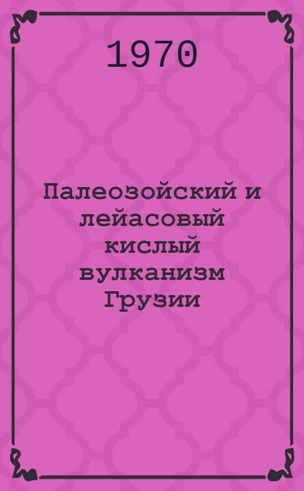 Палеозойский и лейасовый кислый вулканизм Грузии : Автореф. дис. на соискание учен. степени канд. геол.-минерал. наук : (124)