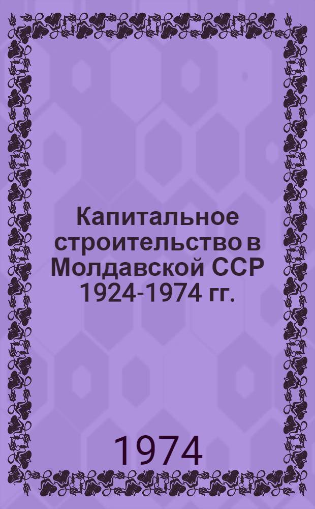 Капитальное строительство в Молдавской ССР 1924-1974 гг. : Стат. сборник