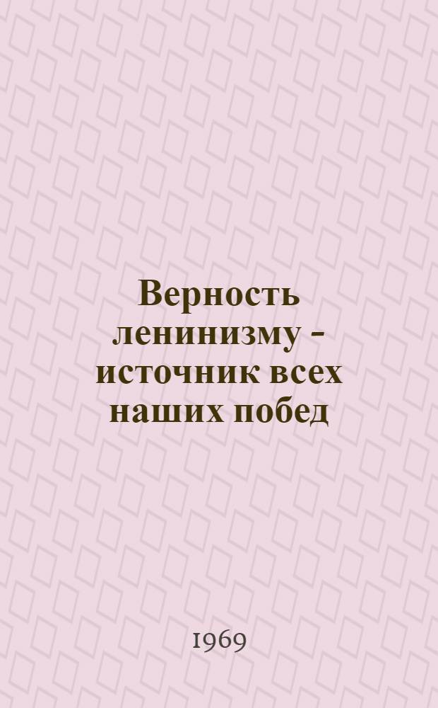 Верность ленинизму - источник всех наших побед : Доклад на торжеств. заседаний в Москве, посвящ. 99-й годовщине со дня рождения В.И. Ленина