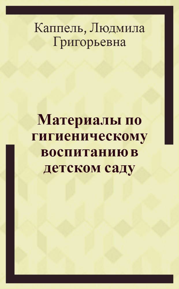 Материалы по гигиеническому воспитанию в детском саду : В помощь воспитателям ст. и подгот. к школе групп