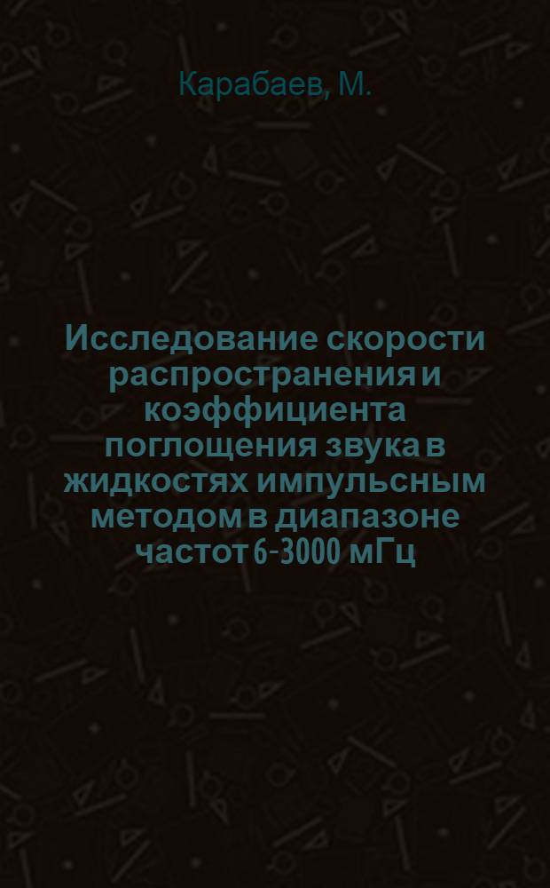 Исследование скорости распространения и коэффициента поглощения звука в жидкостях импульсным методом в диапазоне частот 6-3000 мГц : Автореф. дис. на соискание учен. степени канд. физ.-мат. наук : (045)