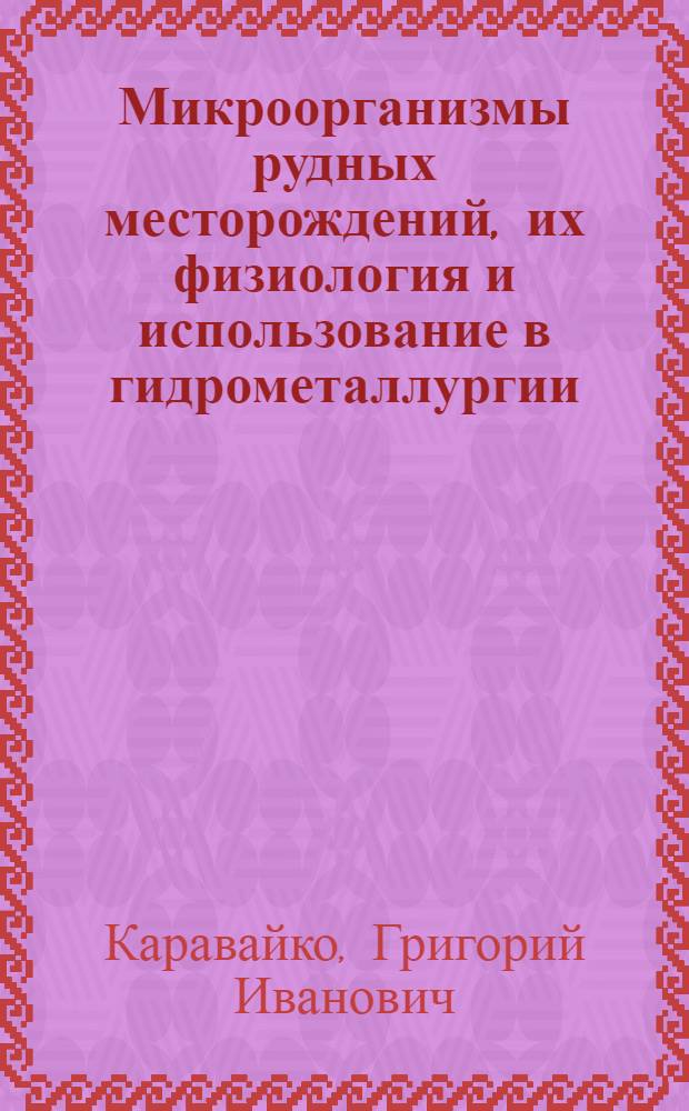 Микроорганизмы рудных месторождений, их физиология и использование в гидрометаллургии : Автореф. дис. на соиск. учен. степени д-ра биол. наук : (03.00.07)