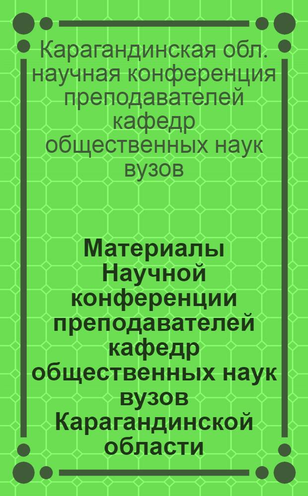 Материалы Научной конференции преподавателей кафедр общественных наук вузов Карагандинской области, посвященной 100-летию со дня рождения Владимира Ильича Ленина