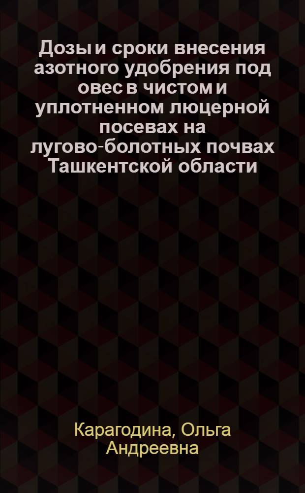 Дозы и сроки внесения азотного удобрения под овес в чистом и уплотненном люцерной посевах на лугово-болотных почвах Ташкентской области : Автореф. дис. на соиск. учен. степени канд. с.-х. наук : (06.01.04)