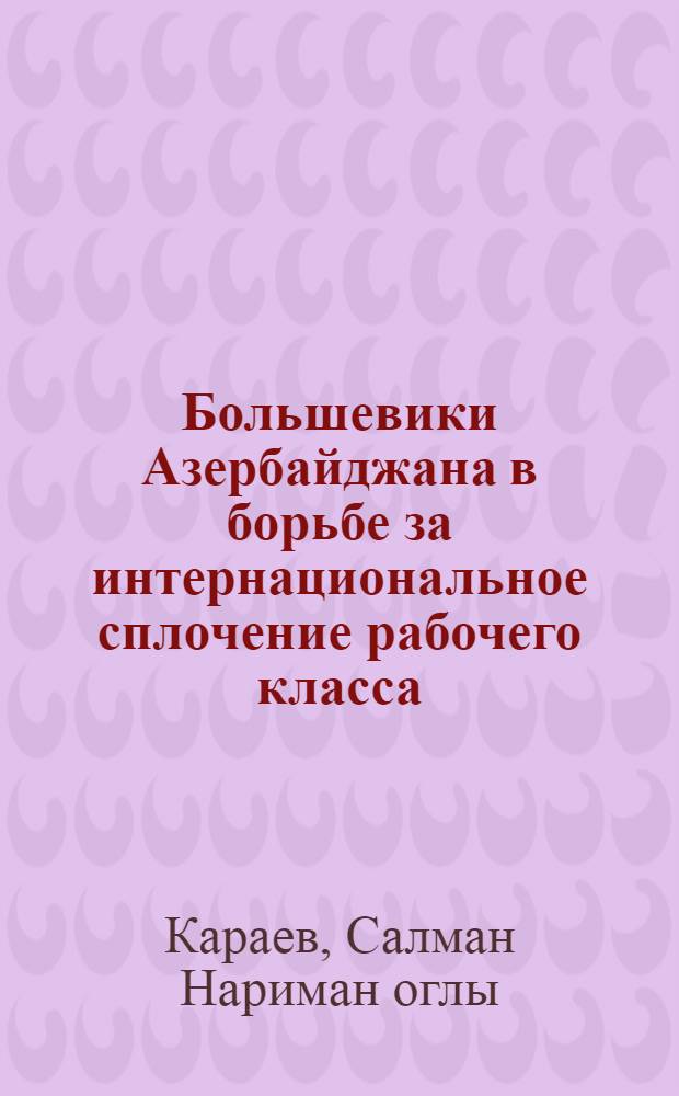 Большевики Азербайджана в борьбе за интернациональное сплочение рабочего класса (1898-1910 гг.) : Автореф. дис. на соиск. учен. степени д-ра ист. наук : (07.00.01)