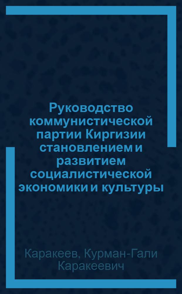Руководство коммунистической партии Киргизии становлением и развитием социалистической экономики и культуры : Доклад по совокупности опубл. работ, представл. на соискание учен. степени д-ра ист. наук