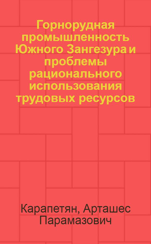 Горнорудная промышленность Южного Зангезура и проблемы рационального использования трудовых ресурсов : Автореф. дис. на соиск. учен. степени канд. геогр. наук : (11.00.02)