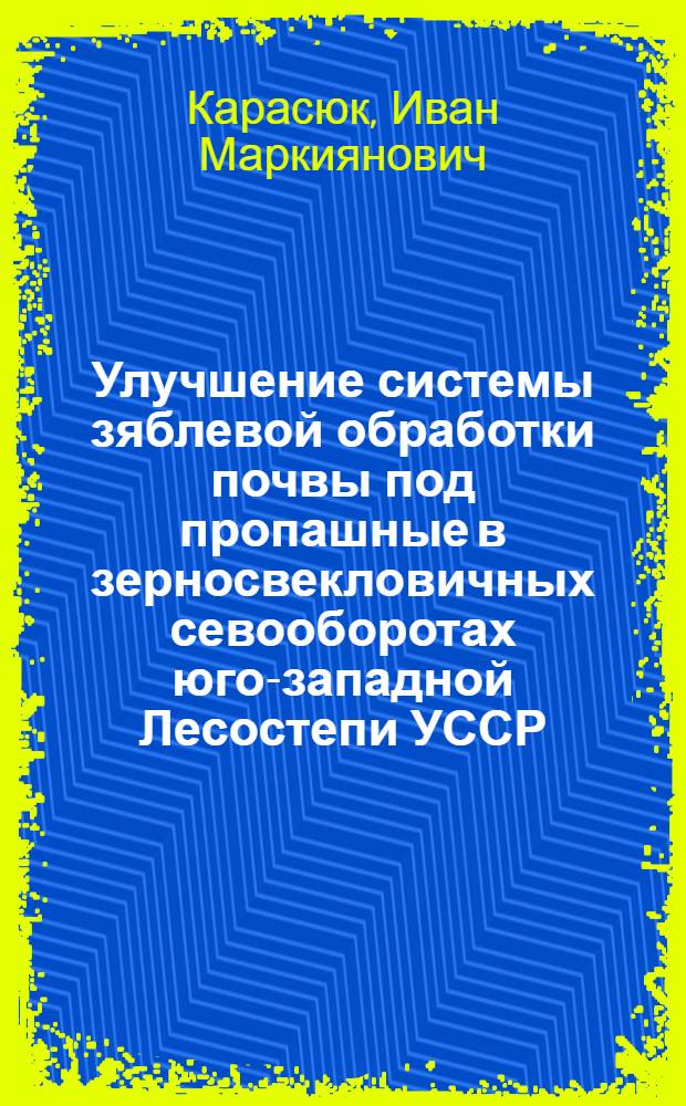 Улучшение системы зяблевой обработки почвы под пропашные в зерносвекловичных севооборотах юго-западной Лесостепи УССР : Автореф. дис. на соискание учен. степени д-ра с.-х. наук