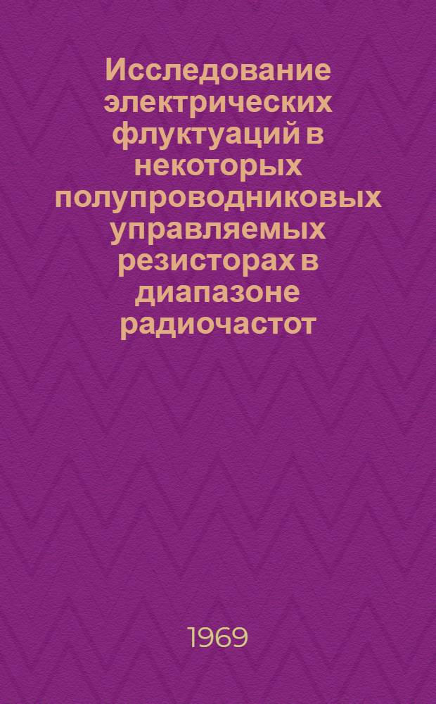 Исследование электрических флуктуаций в некоторых полупроводниковых управляемых резисторах в диапазоне радиочастот : Автореф. дис. на соискание учен. степени канд. техн. наук : (05.298)