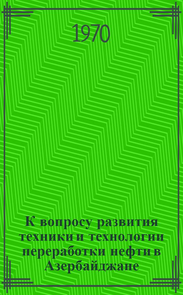 К вопросу развития техники и технологии переработки нефти в Азербайджане : Автореф. дис. на соискание учен. степени канд. техн. наук : (580)