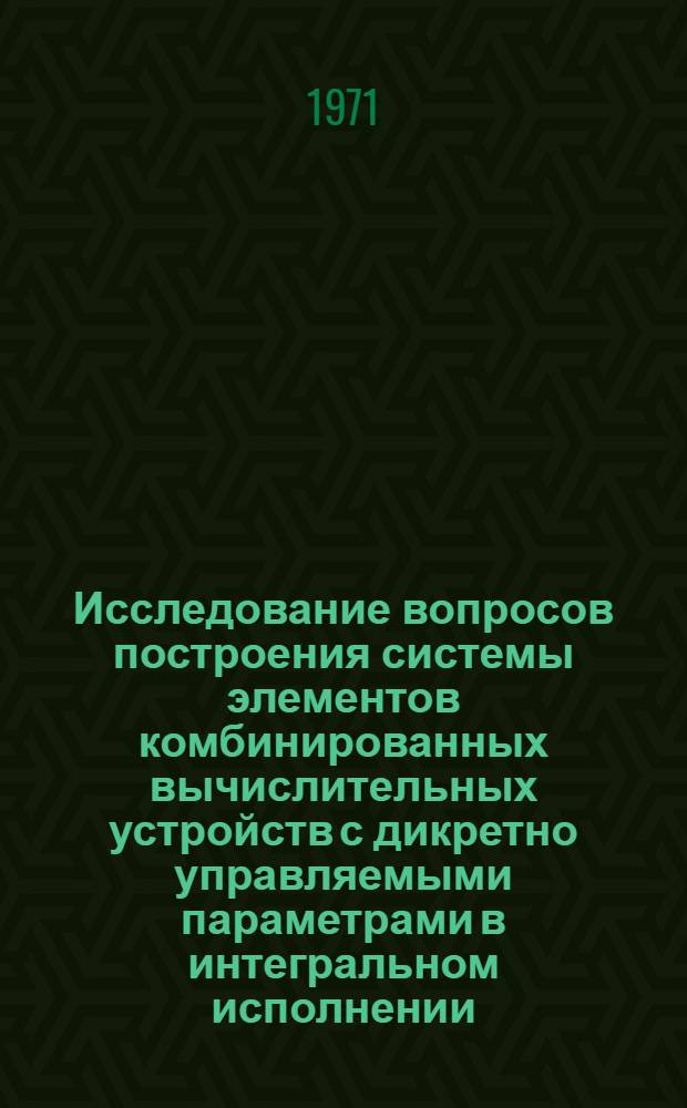 Исследование вопросов построения системы элементов комбинированных вычислительных устройств с дикретно управляемыми параметрами в интегральном исполнении : Автореф. дис. на соискание учен. степени канд. техн. наук : (252)