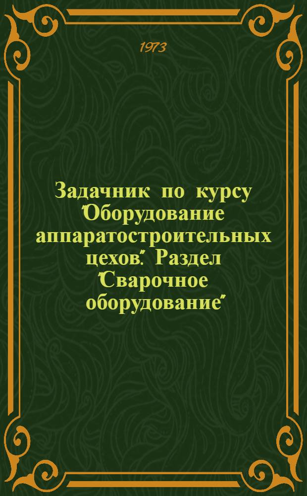 Задачник по курсу "Оборудование аппаратостроительных цехов". Раздел "Сварочное оборудование" : Для студентов специальности 0516 - "Машины и аппараты хим. производств" специализации "Машины и аппараты нефтеперерабат. и нефтехим. производств"