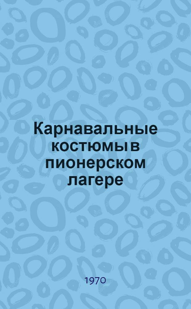 Карнавальные костюмы в пионерском лагере : Метод. советы для вожатых 4-5 классов и октябрятских групп