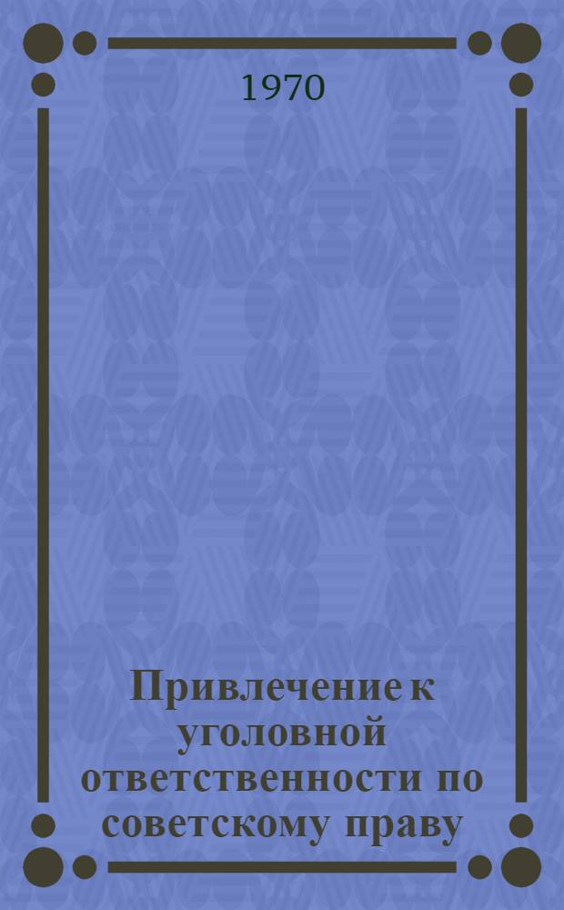 Привлечение к уголовной ответственности по советскому праву : Уголовно-процессуальное и криминалист. исследование : Автореф. дис. на соискание учен. степени д-ра юрид. наук : (715, 717)