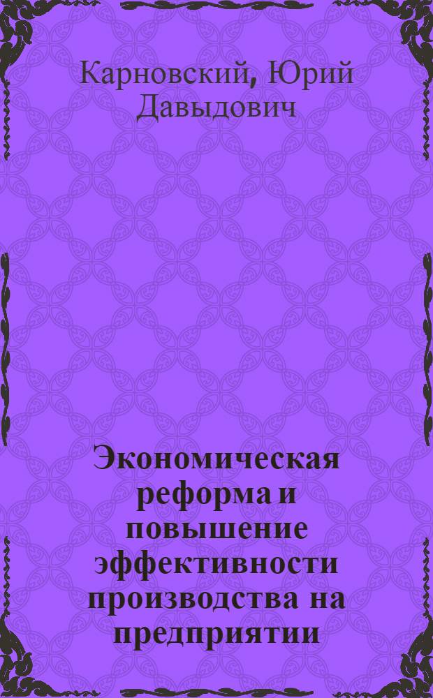 Экономическая реформа и повышение эффективности производства на предприятии : (Опыт работы пром-сти в условиях хоз. реформы и подготовка предприятия к переходу на новую систему планирования и экон. стимулирования) : Стеногр. лекций