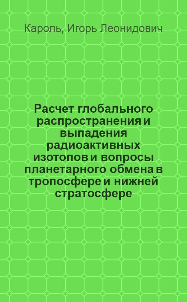 Расчет глобального распространения и выпадения радиоактивных изотопов и вопросы планетарного обмена в тропосфере и нижней стратосфере : Автореф. дис. на соискание учен. степени д-ра физ.-мат. наук : (051)