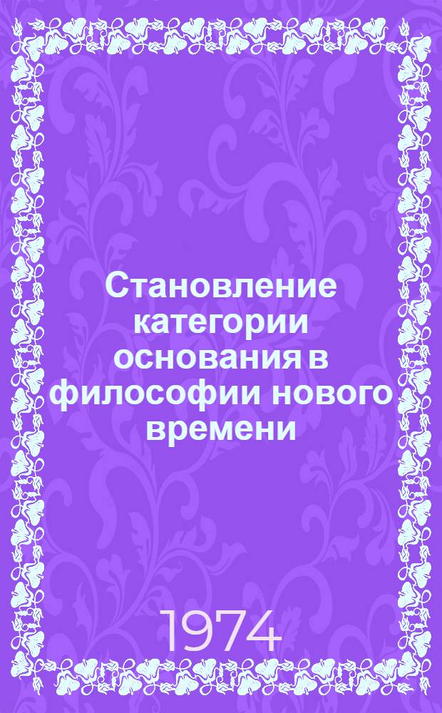 Становление категории основания в философии нового времени : Автореф. дис. на соиск. учен. степени канд. филос. наук : (09.00.03)