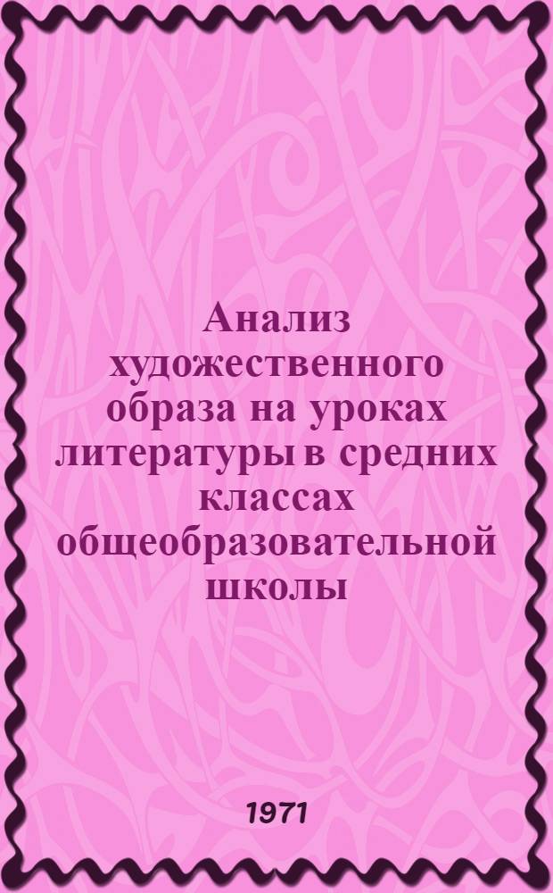 Анализ художественного образа на уроках литературы в средних классах общеобразовательной школы : (На материале эпич. и лирич. произведений) : Автореф. дис. на соискание учен. степени канд. пед. наук : (731)