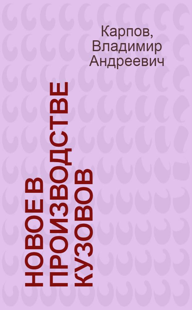 Новое в производстве кузовов : (В помощь лекторам и слушателям нар. ун-тов предприятий и организаций М-ва автомоб. пром-сти)