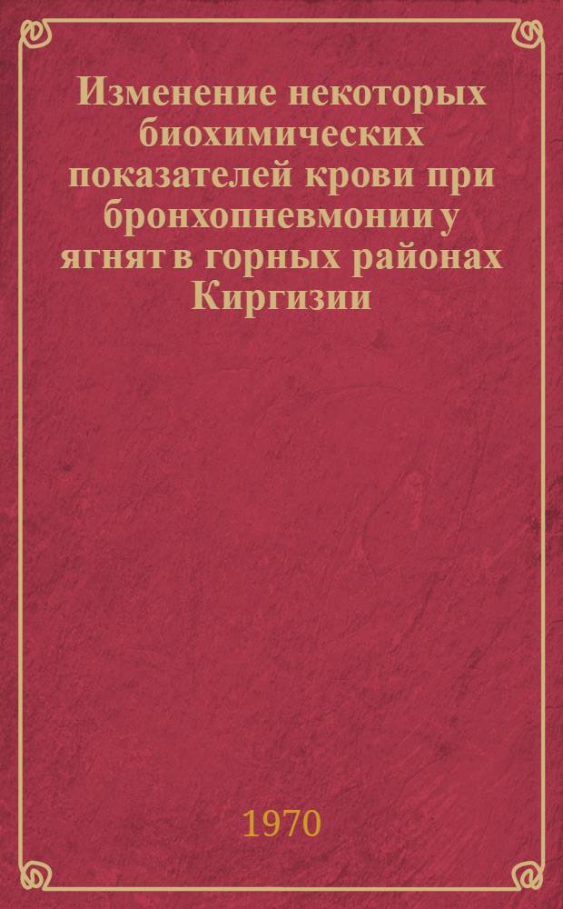 Изменение некоторых биохимических показателей крови при бронхопневмонии у ягнят в горных районах Киргизии : Автореф. дис. на соискание учен. степени канд. вет. наук : (16.800)