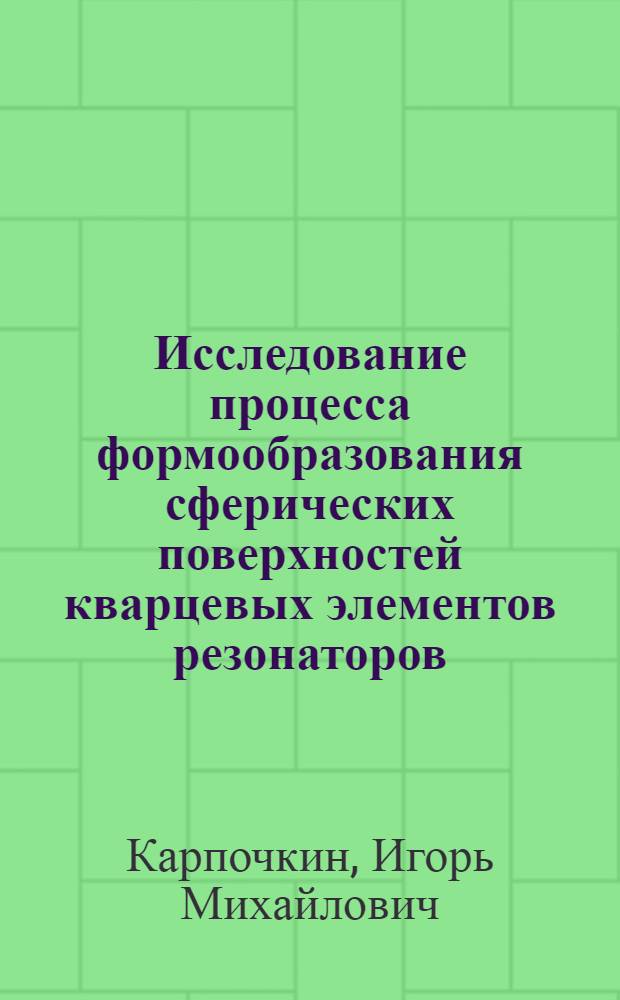 Исследование процесса формообразования сферических поверхностей кварцевых элементов резонаторов : Автореф. дис. на соиск. учен. степени канд. техн. наук