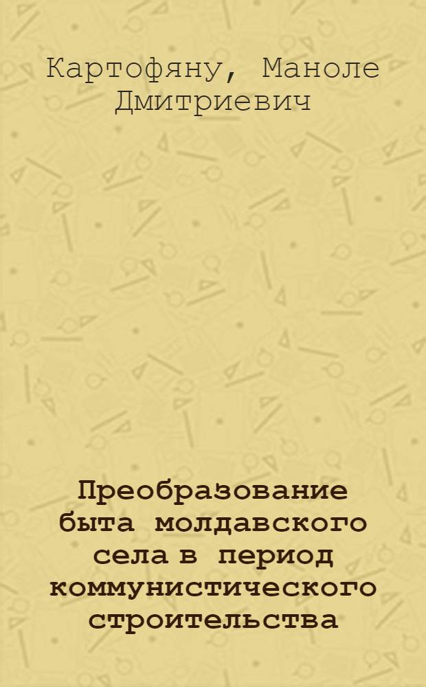 Преобразование быта молдавского села в период коммунистического строительства : Автореф. дис. на соискание учен. степени канд. филос. наук : (621)